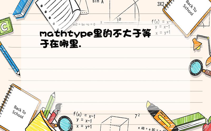 mathtype里的不大于等于在哪里.