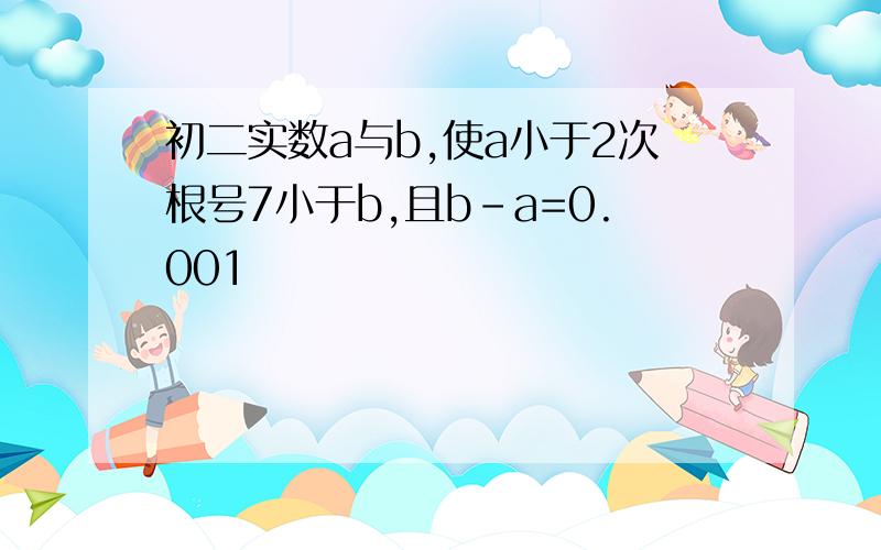 初二实数a与b,使a小于2次根号7小于b,且b-a=0.001