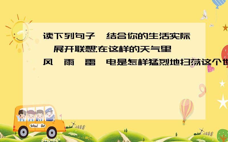 读下列句子,结合你的生活实际,展开联想:在这样的天气里,风、雨、雷、电是怎样猛烈地扫荡这个世界的?