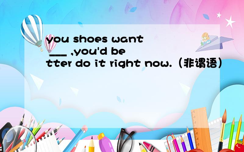 you shoes want ___ ,you'd better do it right now.（非谓语）