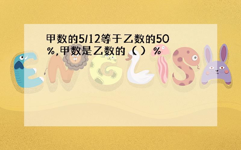 甲数的5/12等于乙数的50％,甲数是乙数的（ ）％