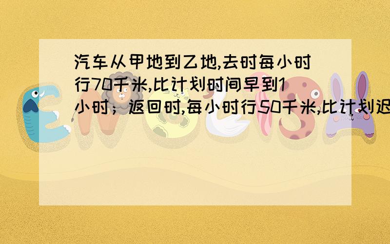 汽车从甲地到乙地,去时每小时行70千米,比计划时间早到1小时；返回时,每小时行50千米,比计划迟到1小时