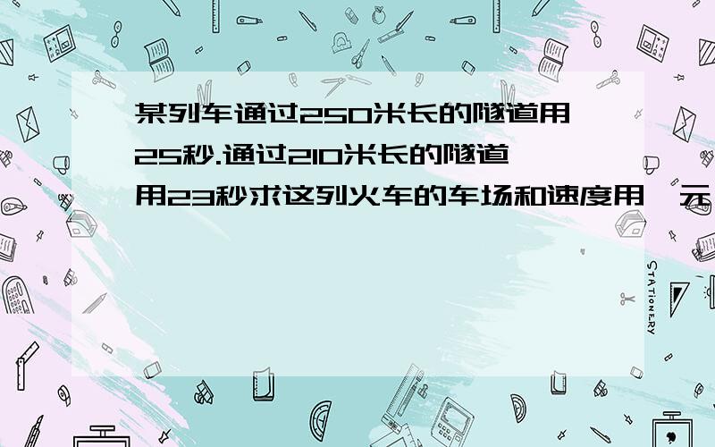 某列车通过250米长的隧道用25秒.通过210米长的隧道用23秒求这列火车的车场和速度用一元一次解