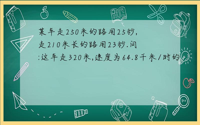 某车走250米的路用25秒,走210米长的路用23秒.问:这车走320米,速度为64.8千米/时的