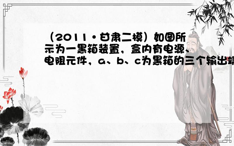 （2011•甘肃二模）如图所示为一黑箱装置，盒内有电源、电阻元件，a、b、c为黑箱的三个输出端．为了探测黑箱，某同学进行