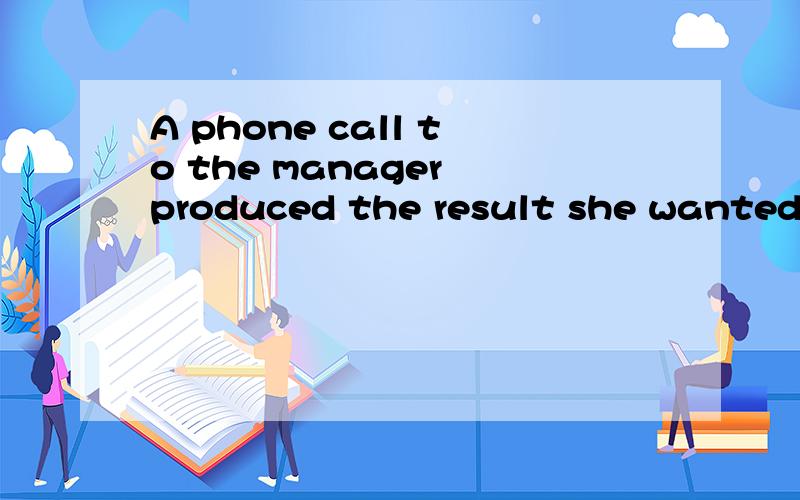 A phone call to the manager produced the result she wanted.这