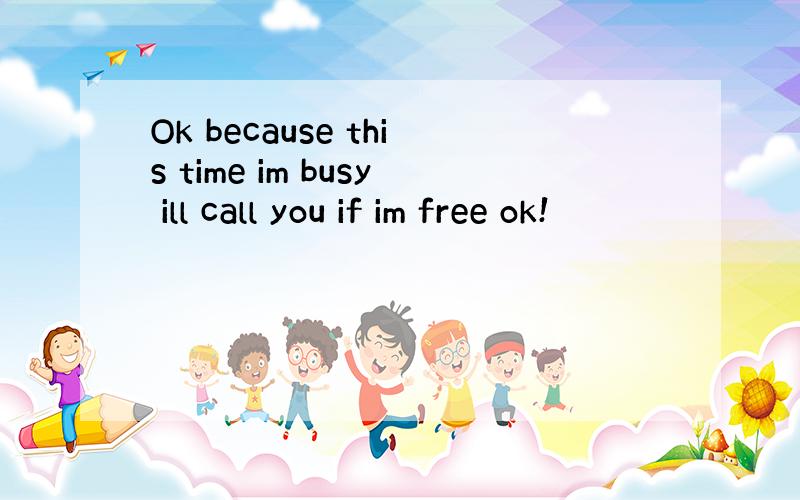 Ok because this time im busy ill call you if im free ok!