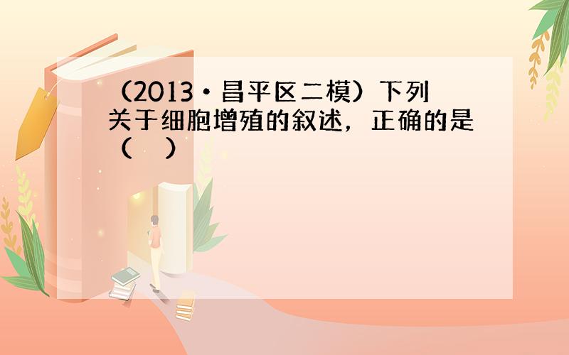 （2013•昌平区二模）下列关于细胞增殖的叙述，正确的是（　　）