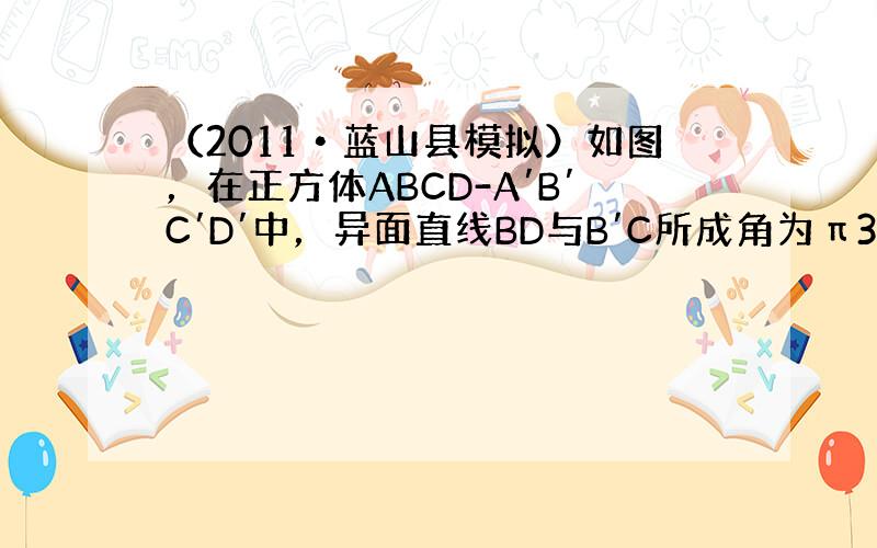 （2011•蓝山县模拟）如图，在正方体ABCD-A′B′C′D′中，异面直线BD与B′C所成角为π3