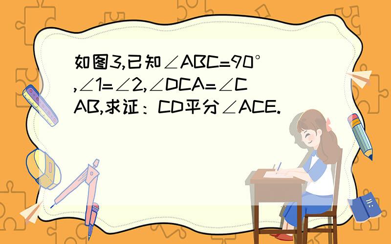 如图3,已知∠ABC=90°,∠1=∠2,∠DCA=∠CAB,求证：CD平分∠ACE.