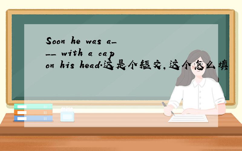 Soon he was a___ with a cap on his head.这是个短文,这个怎么填