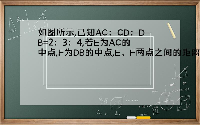 如图所示,已知AC：CD：DB=2：3：4,若E为AC的中点,F为DB的中点,E、F两点之间的距离为5.4cm,求AB的