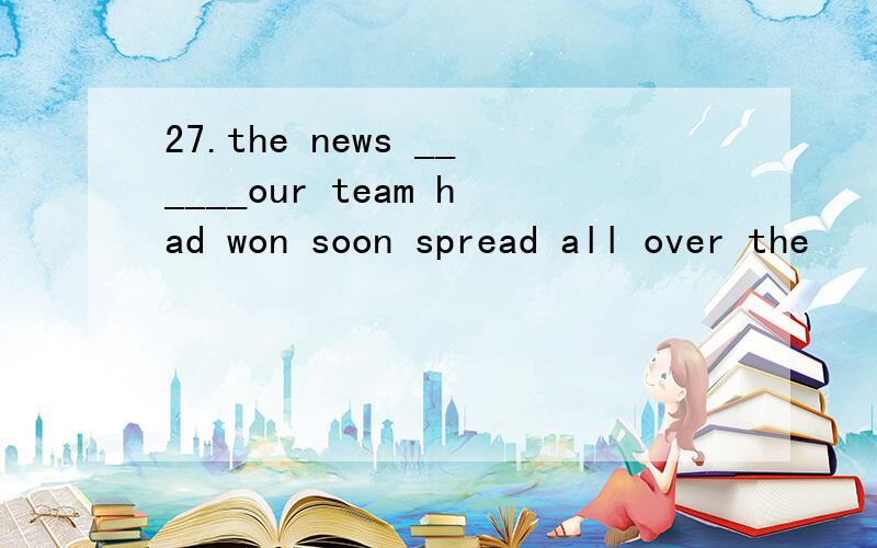 27.the news ______our team had won soon spread all over the