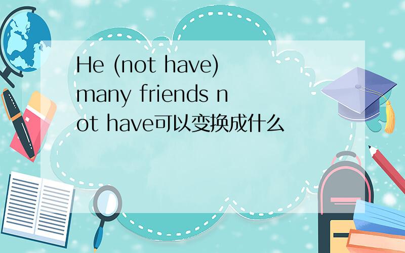 He (not have) many friends not have可以变换成什么