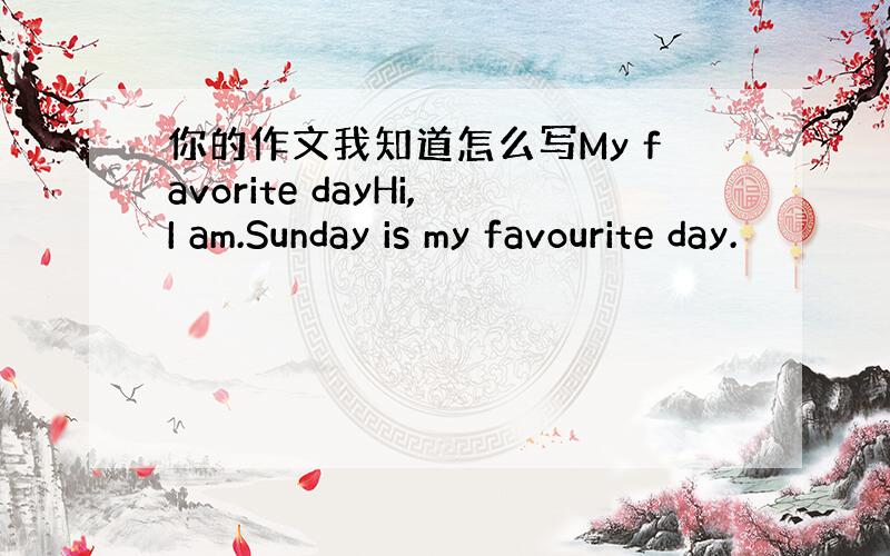 你的作文我知道怎么写My favorite dayHi,I am.Sunday is my favourite day.