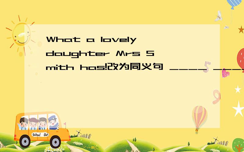 What a lovely daughter Mrs Smith has!改为同义句 ____ _____ Mrs Sm