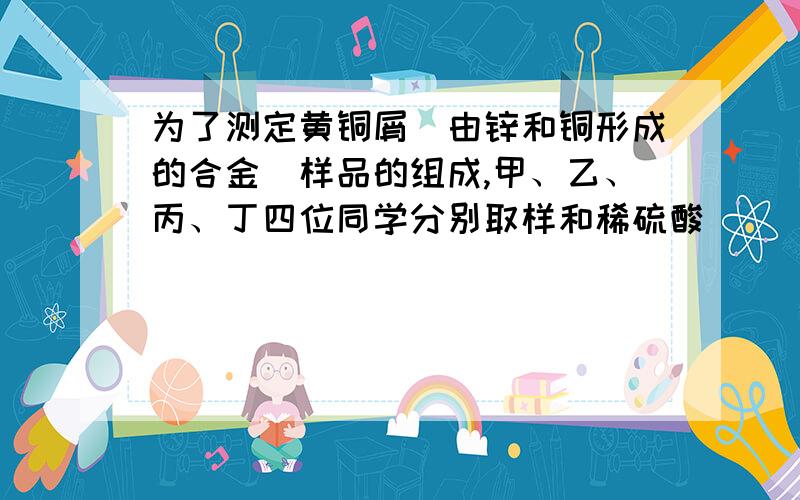 为了测定黄铜屑（由锌和铜形成的合金）样品的组成,甲、乙、丙、丁四位同学分别取样和稀硫酸