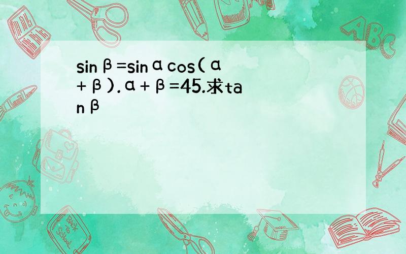 sinβ=sinαcos(α+β).α+β=45.求tanβ