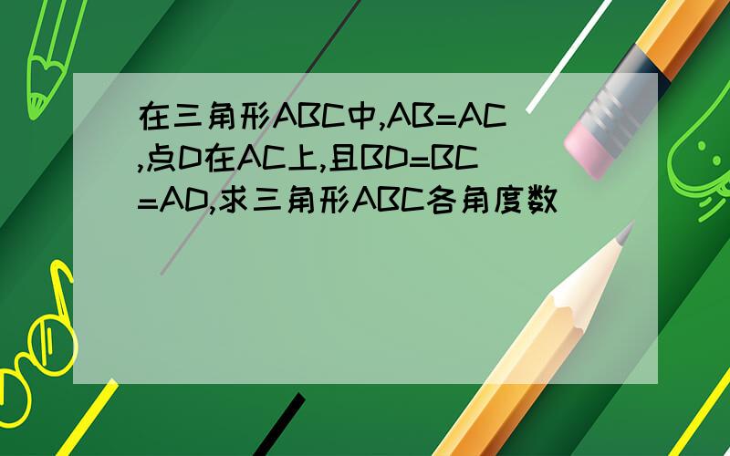 在三角形ABC中,AB=AC,点D在AC上,且BD=BC=AD,求三角形ABC各角度数