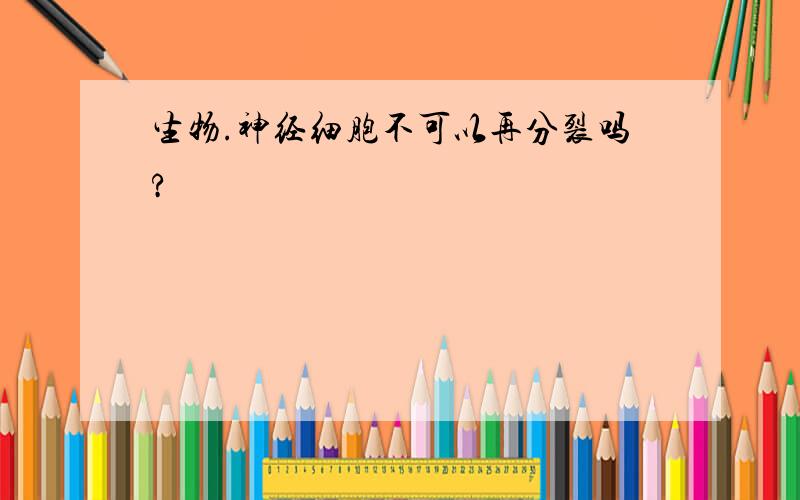 生物.神经细胞不可以再分裂吗?