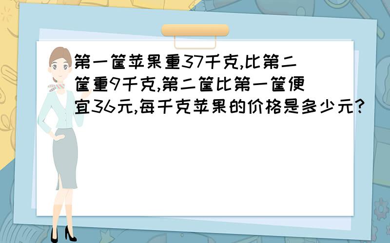 第一筐苹果重37千克,比第二筐重9千克,第二筐比第一筐便宜36元,每千克苹果的价格是多少元?