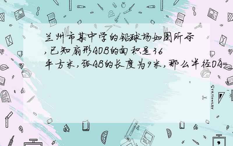 兰州市某中学的铅球场如图所示,已知扇形AOB的面积是36平方米,弧AB的长度为9米,那么半径OA＝________米