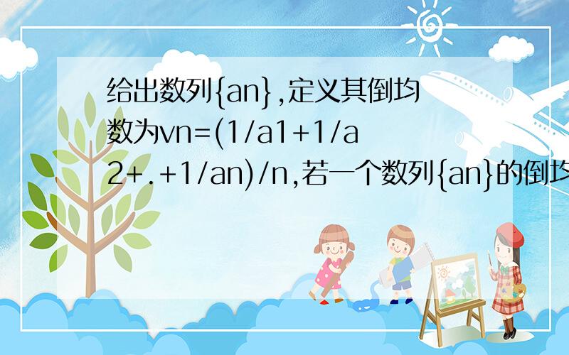 给出数列{an},定义其倒均数为vn=(1/a1+1/a2+.+1/an)/n,若一个数列{an}的倒均数为vn=n+1