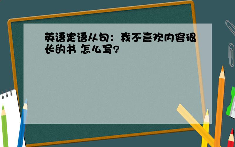 英语定语从句：我不喜欢内容很长的书 怎么写?