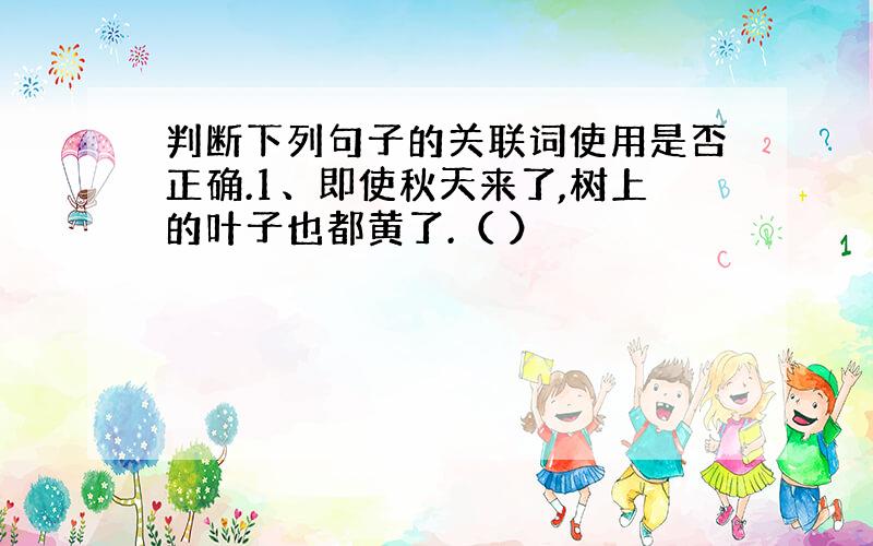 判断下列句子的关联词使用是否正确.1、即使秋天来了,树上的叶子也都黄了.（ ）