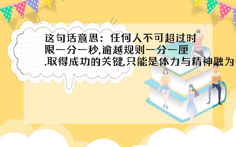 这句话意思：任何人不可超过时限一分一秒,逾越规则一分一厘.取得成功的关键,只能是体力与精神融为一体