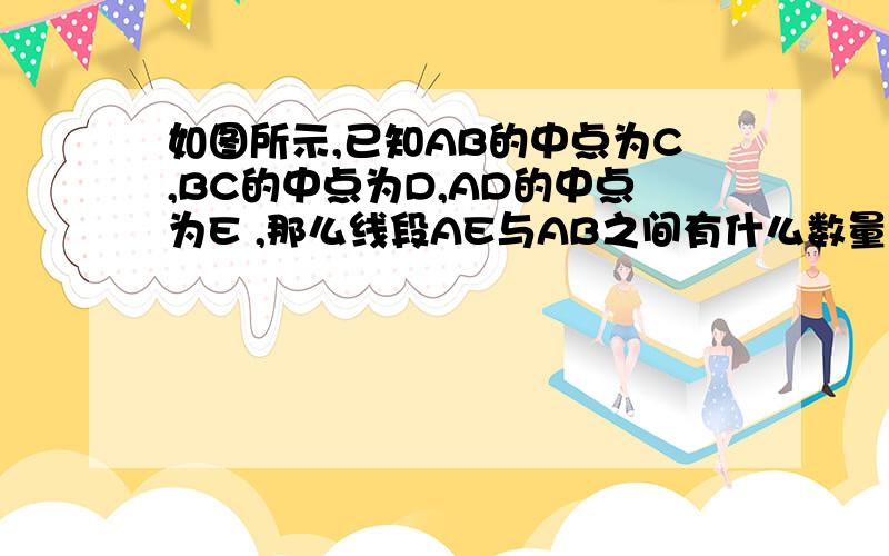 如图所示,已知AB的中点为C,BC的中点为D,AD的中点为E ,那么线段AE与AB之间有什么数量关系