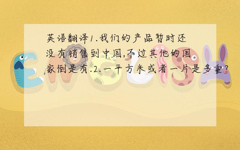 英语翻译1.我们的产品暂时还没有销售到中国,不过其他的国家倒是有.2.一平方米或者一片是多重?