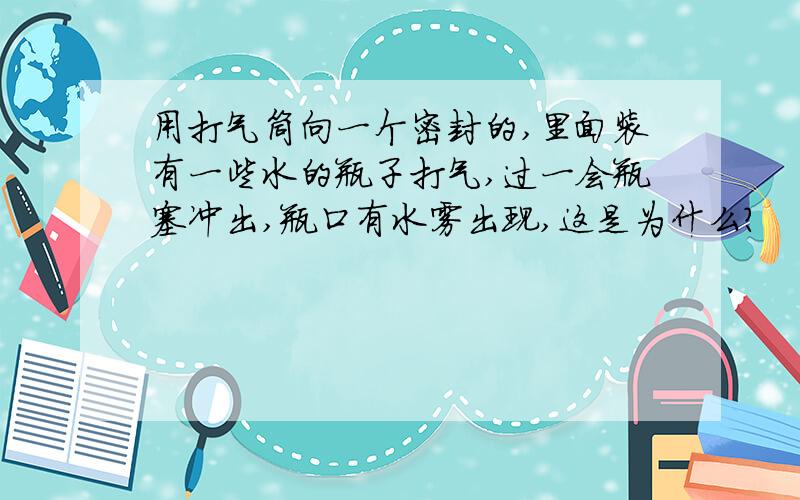 用打气筒向一个密封的,里面装有一些水的瓶子打气,过一会瓶塞冲出,瓶口有水雾出现,这是为什么?