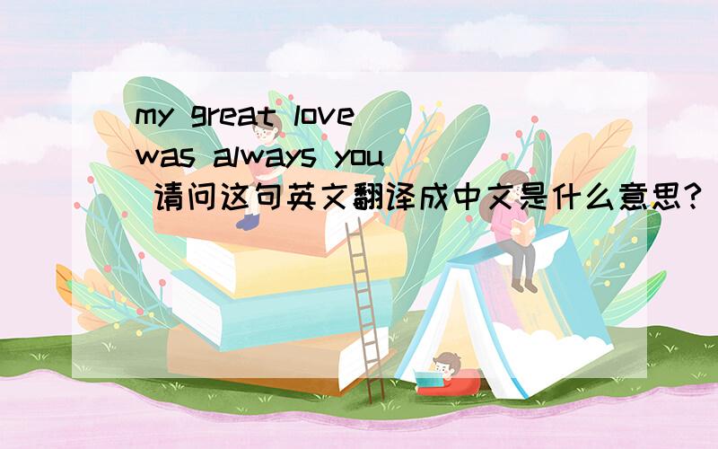 my great love was always you 请问这句英文翻译成中文是什么意思?