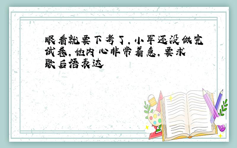 眼看就要下考了,小军还没做完试卷,他内心非常着急,要求 歇后语表达