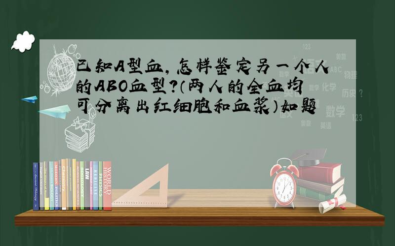 已知A型血,怎样鉴定另一个人的ABO血型?（两人的全血均可分离出红细胞和血浆）如题