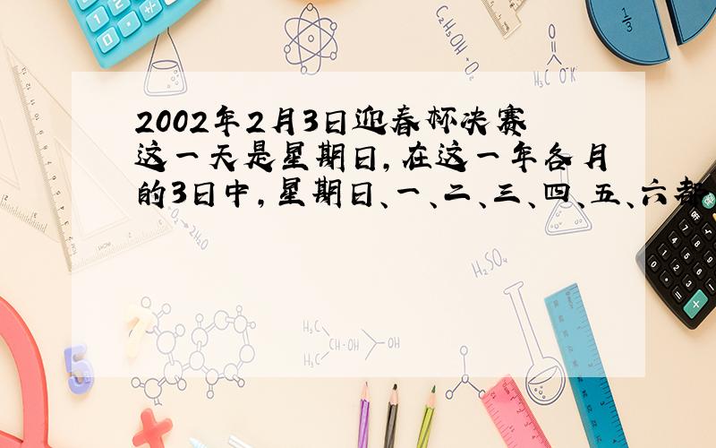 2002年2月3日迎春杯决赛这一天是星期日，在这一年各月的3日中，星期日、一、二、三、四、五、六都有，其中最多的是星期_