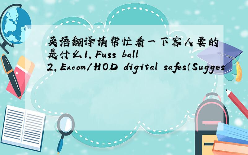 英语翻译请帮忙看一下客人要的是什么1,Fuss ball2,Excom/HOD digital safes（Sugges