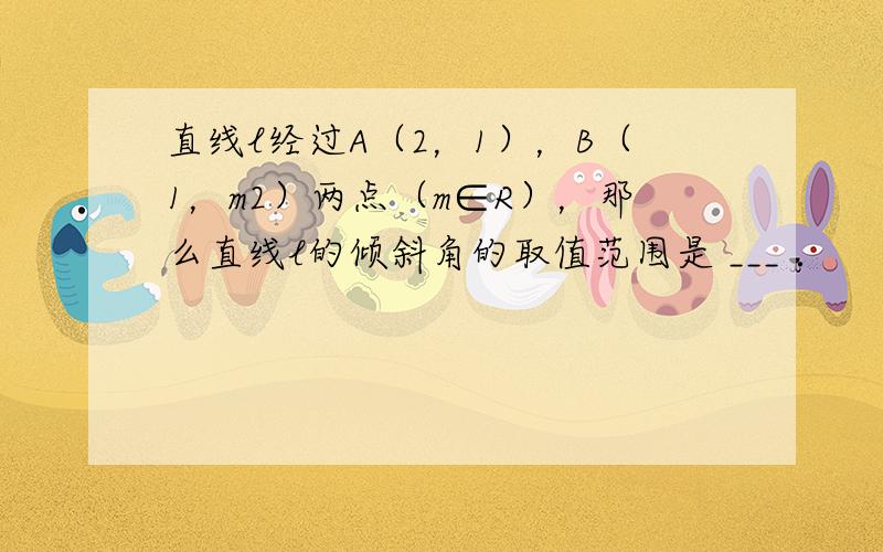 直线l经过A（2，1），B（1，m2）两点（m∈R），那么直线l的倾斜角的取值范围是 ___ ．