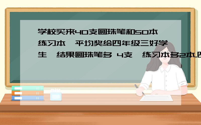 学校买来40支圆珠笔和50本练习本,平均奖给四年级三好学生,结果圆珠笔多 4支,练习本多2本.四年级最多有多少名三好学生