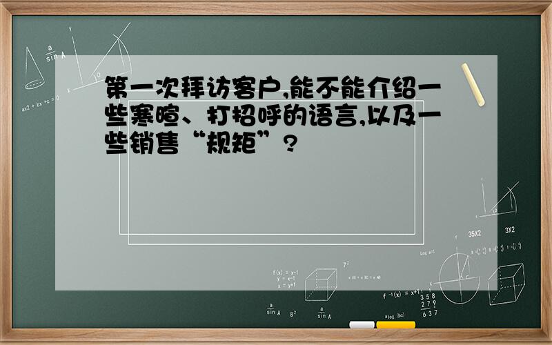 第一次拜访客户,能不能介绍一些寒暄、打招呼的语言,以及一些销售“规矩”?