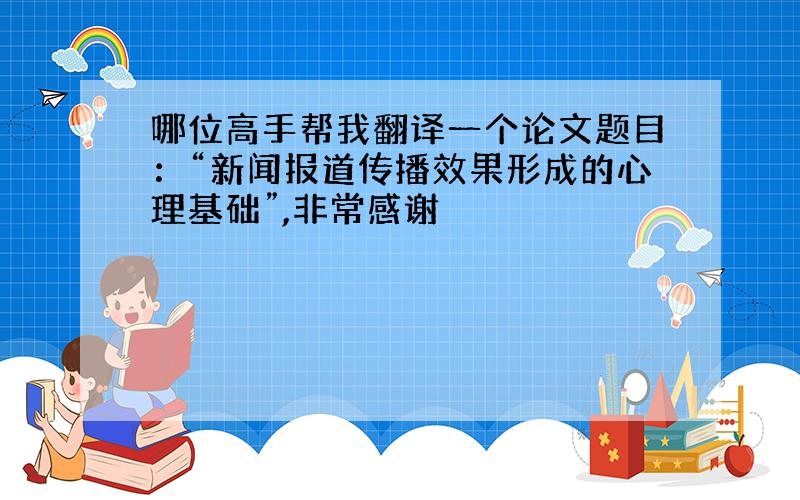 哪位高手帮我翻译一个论文题目：“新闻报道传播效果形成的心理基础”,非常感谢