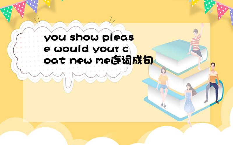 you show please would your coat new me连词成句