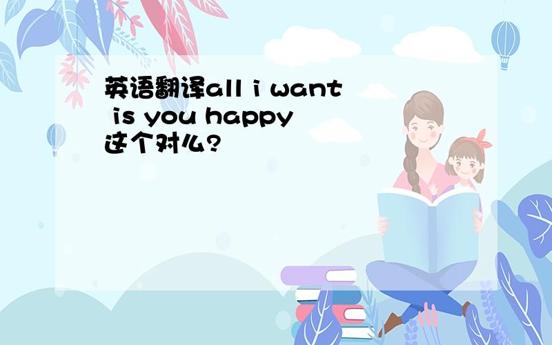 英语翻译all i want is you happy 这个对么?