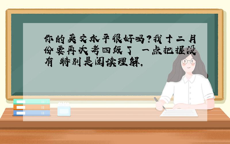 你的英文水平很好吗?我十二月份要再次考四级了 一点把握没有 特别是阅读理解,