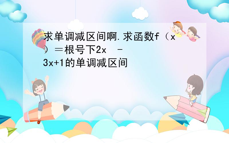 求单调减区间啊.求函数f（x）＝根号下2x²-3x+1的单调减区间