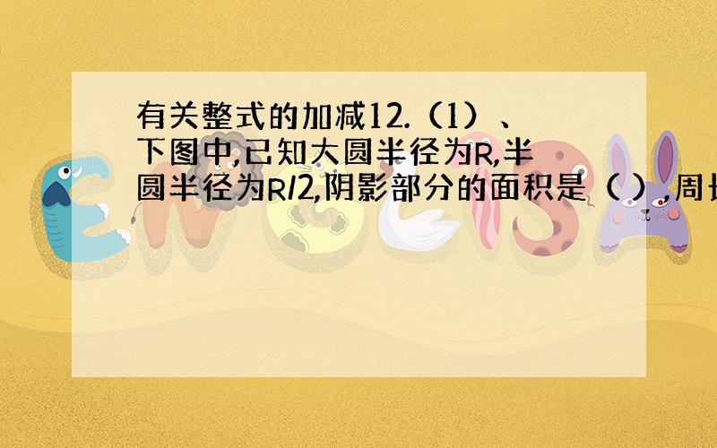 有关整式的加减12.（1）、下图中,已知大圆半径为R,半圆半径为R/2,阴影部分的面积是（ ）,周长是（ ）.（2）、请