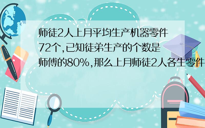 师徒2人上月平均生产机器零件72个,已知徒弟生产的个数是师傅的80%,那么上月师徒2人各生零件多少个?