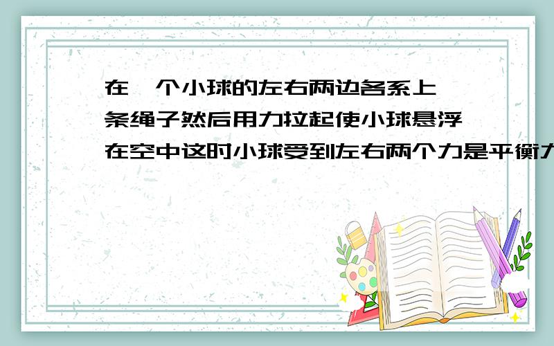 在一个小球的左右两边各系上一条绳子然后用力拉起使小球悬浮在空中这时小球受到左右两个力是平衡力吗