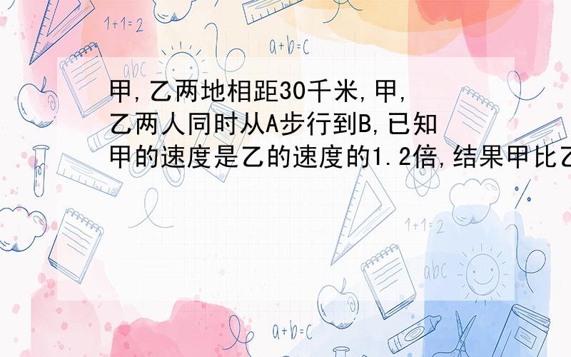 甲,乙两地相距30千米,甲,乙两人同时从A步行到B,已知甲的速度是乙的速度的1.2倍,结果甲比乙早到1小时